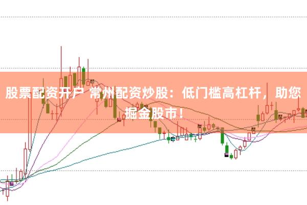 股票配资开户 常州配资炒股：低门槛高杠杆，助您掘金股市！
