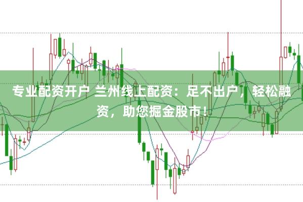 专业配资开户 兰州线上配资：足不出户，轻松融资，助您掘金股市！