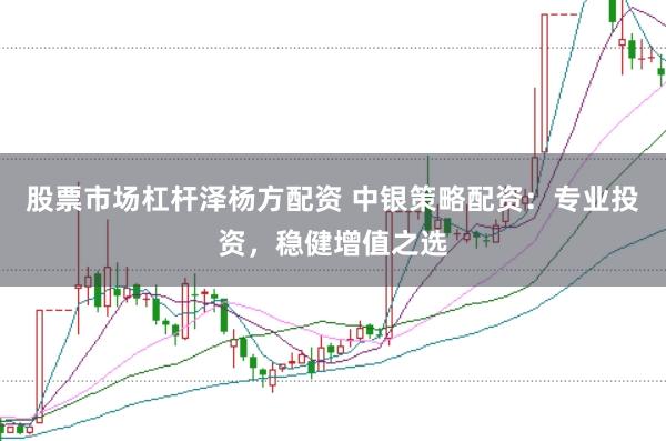 股票市场杠杆泽杨方配资 中银策略配资：专业投资，稳健增值之选