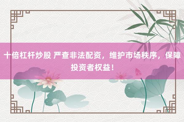十倍杠杆炒股 严查非法配资,维护市场秩序,保障投资者权益!