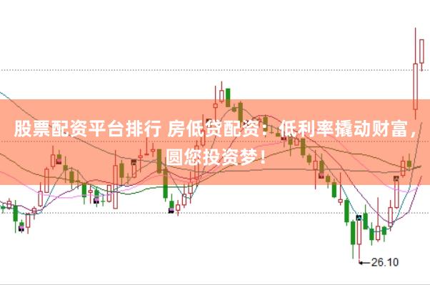 股票配资平台排行 房低贷配资：低利率撬动财富，圆您投资梦！