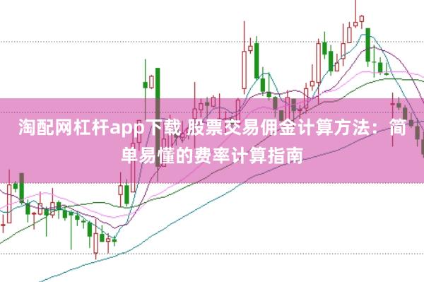 淘配网杠杆app下载 股票交易佣金计算方法：简单易懂的费率计算指南