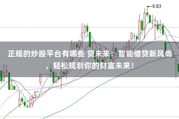 正规的炒股平台有哪些 贷未来：智能借贷新风尚，轻松规划你的财富未来！