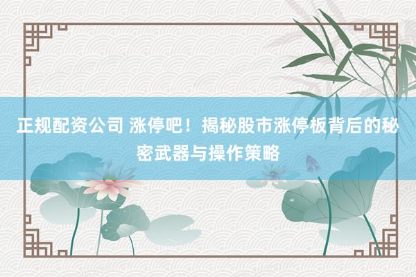 正规配资公司 涨停吧！揭秘股市涨停板背后的秘密武器与操作策略