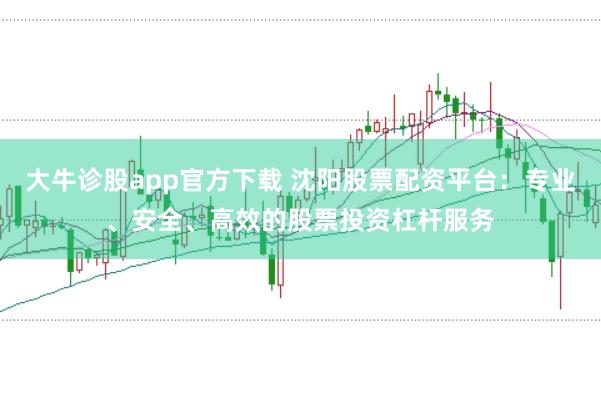 大牛诊股app官方下载 沈阳股票配资平台：专业、安全、高效的股票投资杠杆服务
