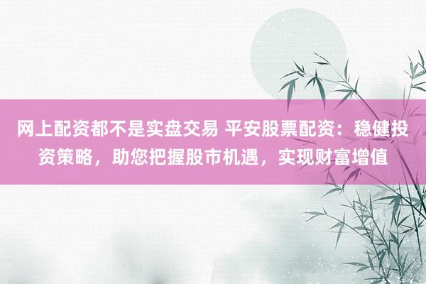 网上配资都不是实盘交易 平安股票配资：稳健投资策略，助您把握股市机遇，实现财富增值