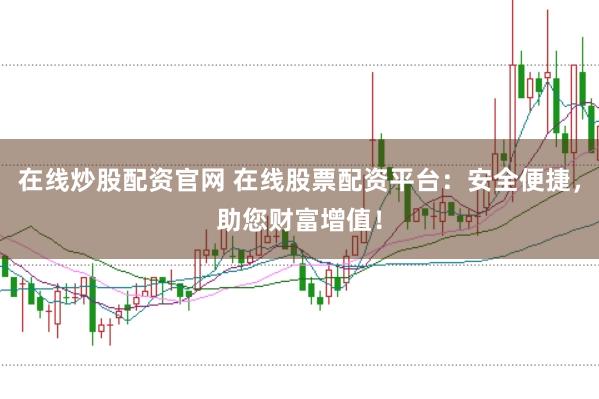 在线炒股配资官网 在线股票配资平台：安全便捷，助您财富增值！