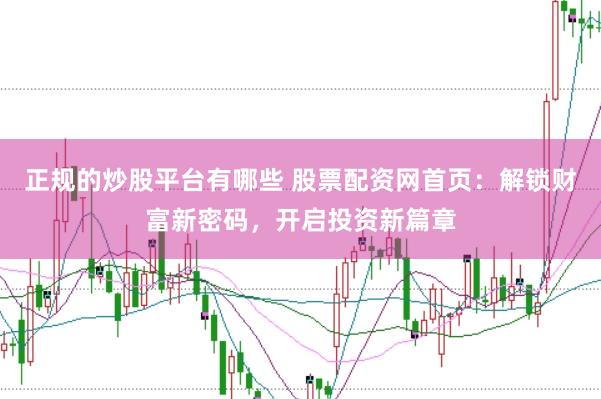 正规的炒股平台有哪些 股票配资网首页：解锁财富新密码，开启投资新篇章
