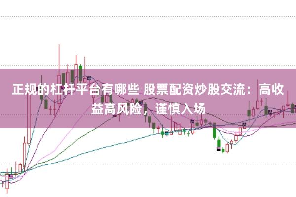 正规的杠杆平台有哪些 股票配资炒股交流：高收益高风险，谨慎入场
