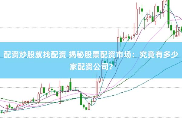 配资炒股就找配资 揭秘股票配资市场：究竟有多少家配资公司？