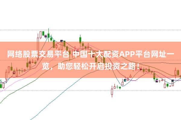 网络股票交易平台 中国十大配资APP平台网址一览，助您轻松开启投资之路！