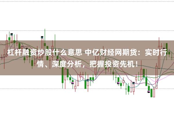 杠杆融资炒股什么意思 中亿财经网期货：实时行情、深度分析，把握投资先机！