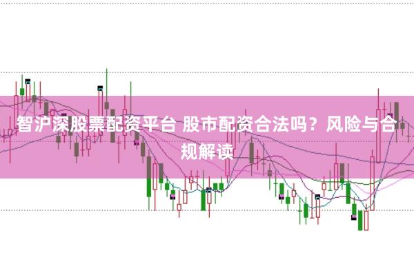 智沪深股票配资平台 股市配资合法吗？风险与合规解读
