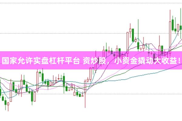 国家允许实盘杠杆平台 资炒股，小资金撬动大收益！
