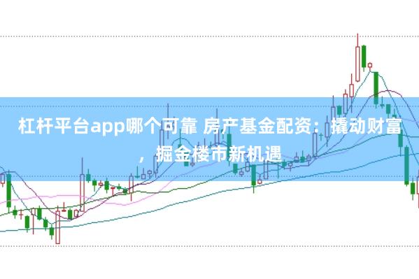 杠杆平台app哪个可靠 房产基金配资：撬动财富，掘金楼市新机遇