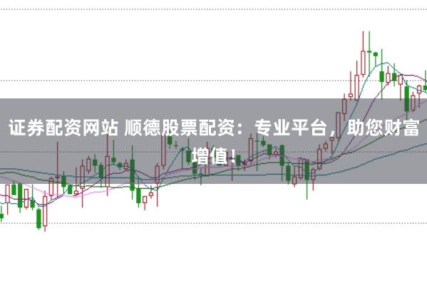 证券配资网站 顺德股票配资：专业平台，助您财富增值！