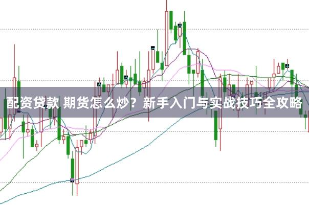 配资贷款 期货怎么炒？新手入门与实战技巧全攻略