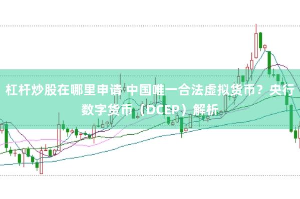 杠杆炒股在哪里申请 中国唯一合法虚拟货币？央行数字货币（DCEP）解析