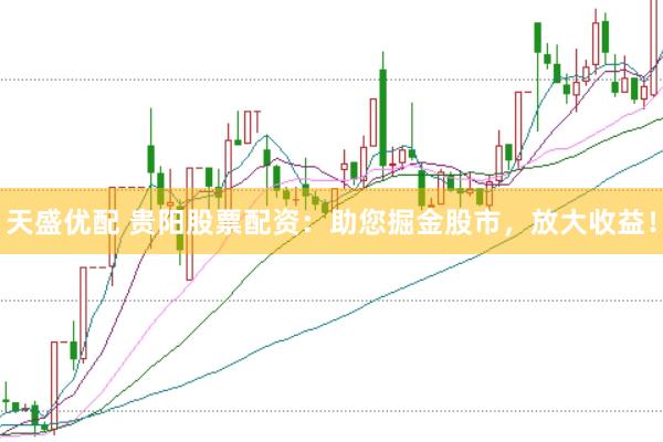 天盛优配 贵阳股票配资：助您掘金股市，放大收益！