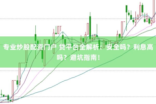 专业炒股配资门户 贷平台全解析：安全吗？利息高吗？避坑指南！
