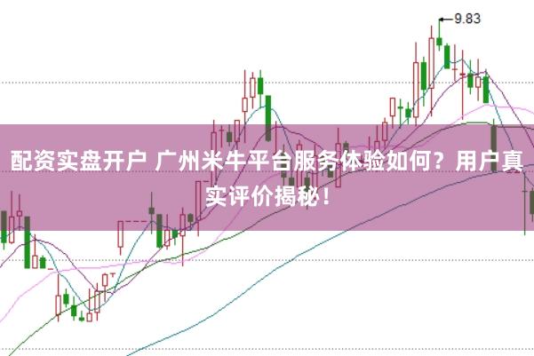 配资实盘开户 广州米牛平台服务体验如何？用户真实评价揭秘！