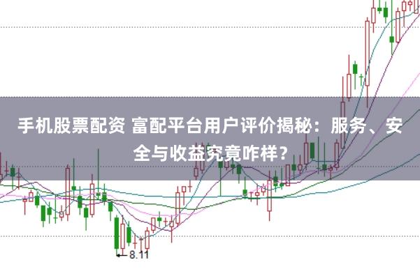 手机股票配资 富配平台用户评价揭秘：服务、安全与收益究竟咋样？