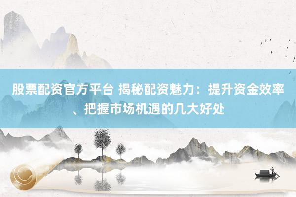 股票配资官方平台 揭秘配资魅力：提升资金效率、把握市场机遇的几大好处