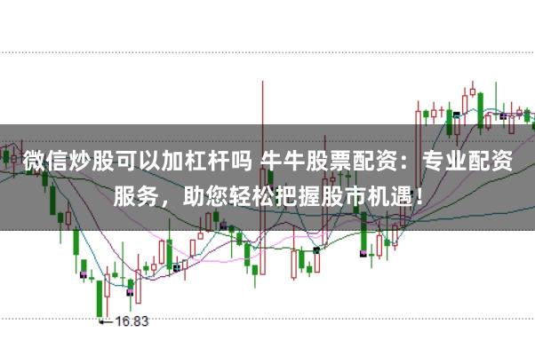 微信炒股可以加杠杆吗 牛牛股票配资：专业配资服务，助您轻松把握股市机遇！