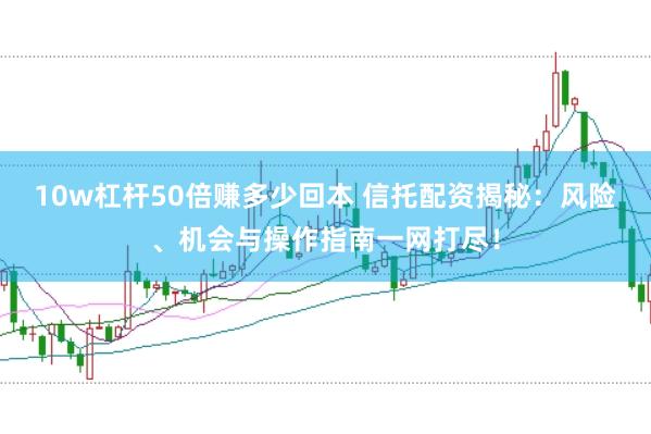 10w杠杆50倍赚多少回本 信托配资揭秘：风险、机会与操作指南一网打尽！