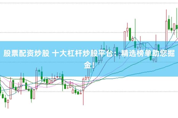 股票配资炒股 十大杠杆炒股平台：精选榜单助您掘金！