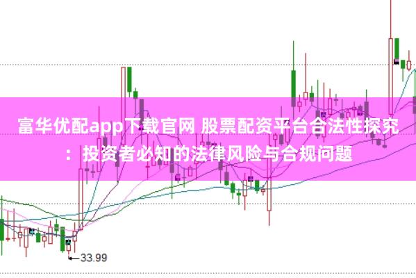 富华优配app下载官网 股票配资平台合法性探究：投资者必知的法律风险与合规问题