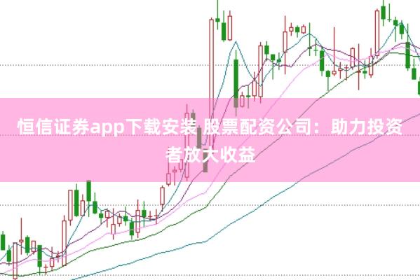 恒信证券app下载安装 股票配资公司:助力投资者放大收益