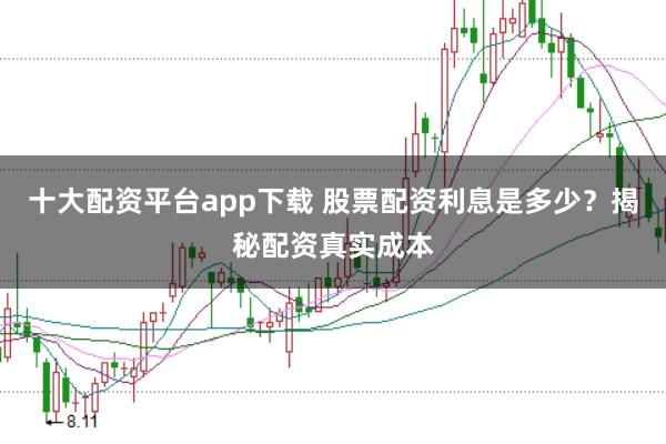 十大配资平台app下载 股票配资利息是多少?揭秘配资真实成本