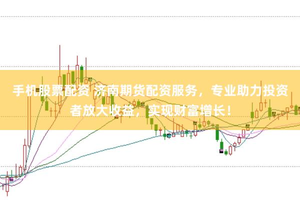 手机股票配资 济南期货配资服务，专业助力投资者放大收益，实现财富增长！