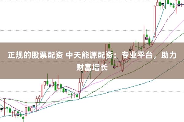 正规的股票配资 中天能源配资：专业平台，助力财富增长
