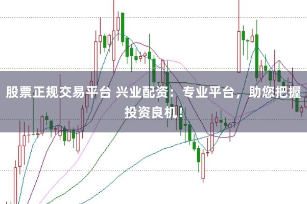 股票正规交易平台 兴业配资：专业平台，助您把握投资良机！