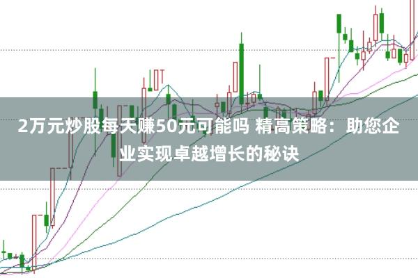 2万元炒股每天赚50元可能吗 精高策略:助您企业实现卓越增长的秘诀