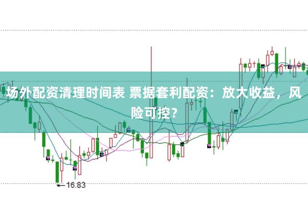 场外配资清理时间表 票据套利配资:放大收益,风险可控?