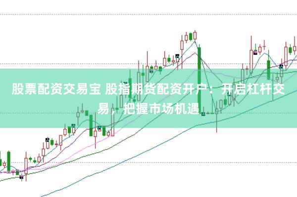 股票配资交易宝 股指期货配资开户：开启杠杆交易，把握市场机遇