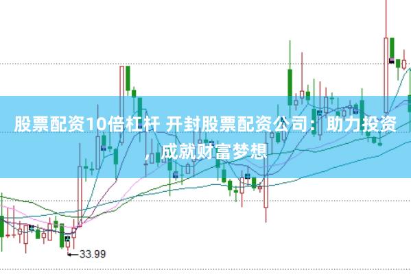 股票配资10倍杠杆 开封股票配资公司：助力投资，成就财富梦想