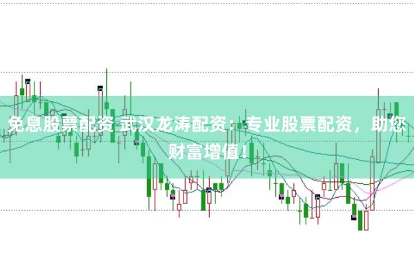 免息股票配资 武汉龙涛配资:专业股票配资,助您财富增值!