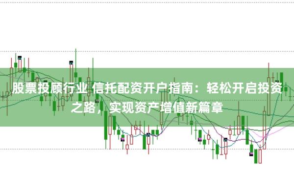 股票投顾行业 信托配资开户指南：轻松开启投资之路，实现资产增值新篇章