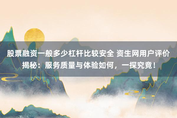 股票融资一般多少杠杆比较安全 资生网用户评价揭秘：服务质量与体验如何，一探究竟！
