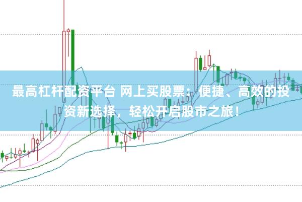 最高杠杆配资平台 网上买股票：便捷、高效的投资新选择，轻松开启股市之旅！