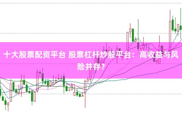 十大股票配资平台 股票杠杆炒股平台：高收益与风险并存？