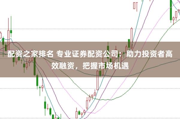 配资之家排名 专业证券配资公司：助力投资者高效融资，把握市场机遇