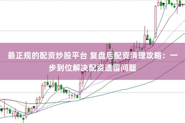 最正规的配资炒股平台 复盘后配资清理攻略：一步到位解决配资遗留问题