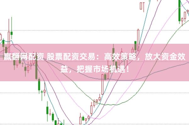 赢翻网配资 股票配资交易：高效策略，放大资金效益，把握市场机遇！