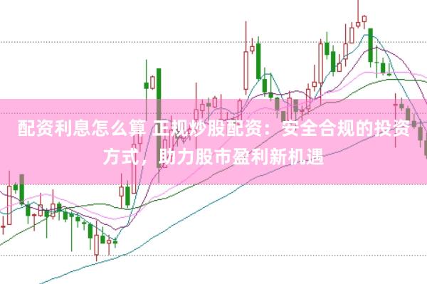 配资利息怎么算 正规炒股配资：安全合规的投资方式，助力股市盈利新机遇