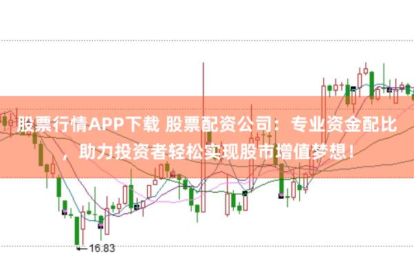 股票行情APP下载 股票配资公司：专业资金配比，助力投资者轻松实现股市增值梦想！